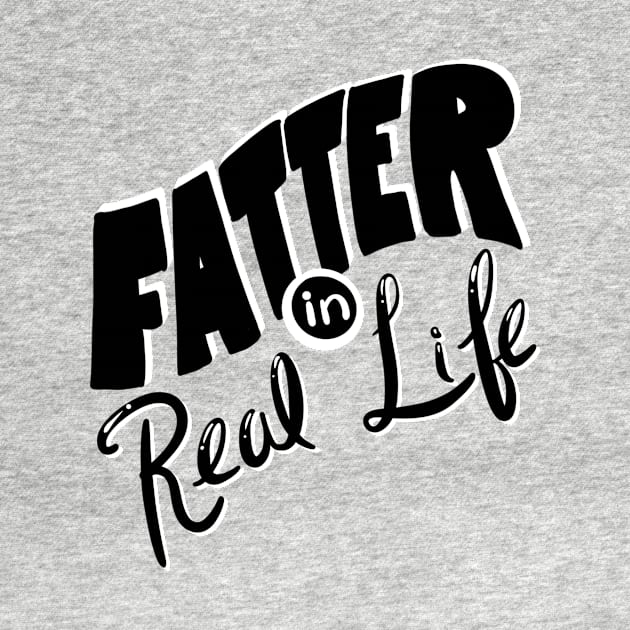 Fatter in Real Life by Toni Tees